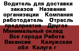 Водитель для доставки заказов › Название организации ­ Компания-работодатель › Отрасль предприятия ­ Другое › Минимальный оклад ­ 1 - Все города Работа » Вакансии   . Калужская обл.,Калуга г.